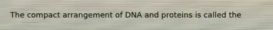 The compact arrangement of DNA and proteins is called the