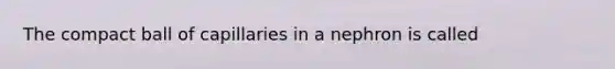 The compact ball of capillaries in a nephron is called