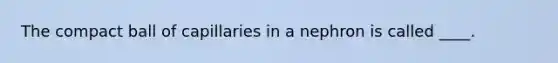 The compact ball of capillaries in a nephron is called ____.