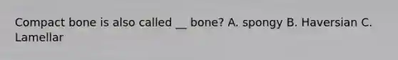 Compact bone is also called __ bone? A. spongy B. Haversian C. Lamellar