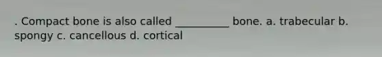 . Compact bone is also called __________ bone. a. trabecular b. spongy c. cancellous d. cortical