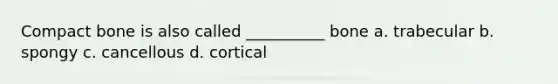 Compact bone is also called __________ bone a. trabecular b. spongy c. cancellous d. cortical