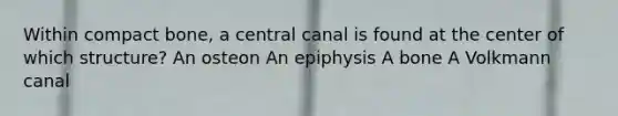 Within compact bone, a central canal is found at the center of which structure? An osteon An epiphysis A bone A Volkmann canal