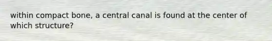 within compact bone, a central canal is found at the center of which structure?