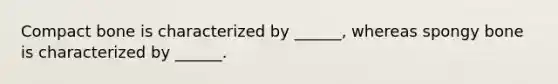 Compact bone is characterized by ______, whereas spongy bone is characterized by ______.