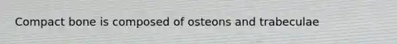 Compact bone is composed of osteons and trabeculae