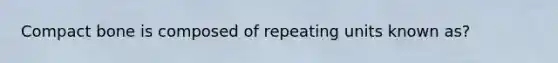 Compact bone is composed of repeating units known as?