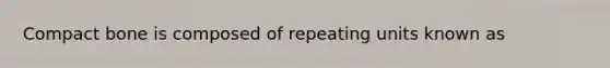 Compact bone is composed of repeating units known as