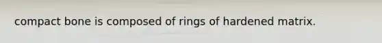 compact bone is composed of rings of hardened matrix.