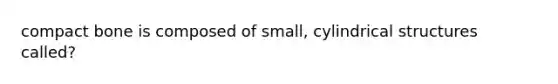 compact bone is composed of small, cylindrical structures called?