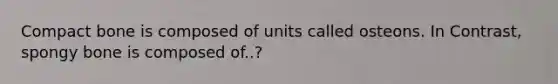 Compact bone is composed of units called osteons. In Contrast, spongy bone is composed of..?