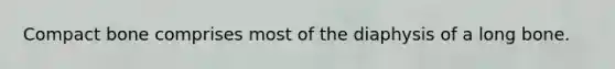 Compact bone comprises most of the diaphysis of a long bone.