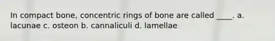 In compact bone, concentric rings of bone are called ____. a. lacunae c. osteon b. cannaliculi d. lamellae