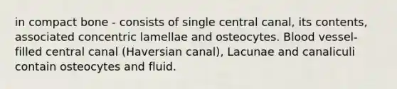 in compact bone - consists of single central canal, its contents, associated concentric lamellae and osteocytes. Blood vessel-filled central canal (Haversian canal), Lacunae and canaliculi contain osteocytes and fluid.