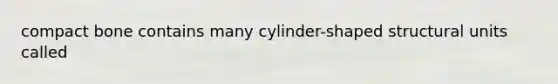 compact bone contains many cylinder-shaped structural units called