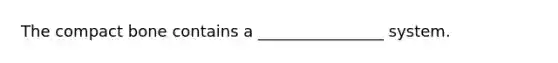 The compact bone contains a ________________ system.