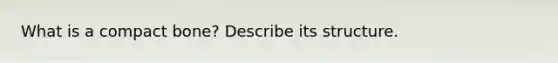 What is a compact bone? Describe its structure.