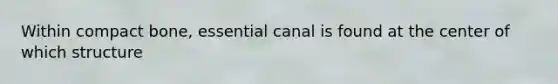 Within compact bone, essential canal is found at the center of which structure