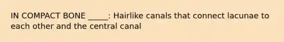 IN COMPACT BONE _____: Hairlike canals that connect lacunae to each other and the central canal