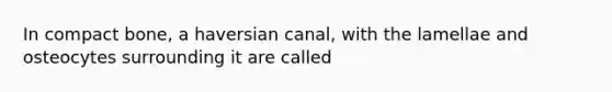 In compact bone, a haversian canal, with the lamellae and osteocytes surrounding it are called