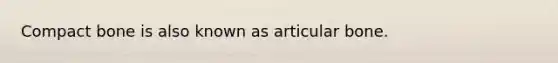 Compact bone is also known as articular bone.