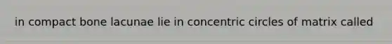 in compact bone lacunae lie in concentric circles of matrix called