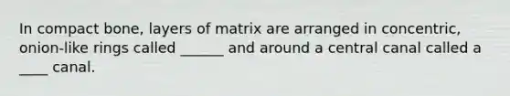 In compact bone, layers of matrix are arranged in concentric, onion-like rings called ______ and around a central canal called a ____ canal.