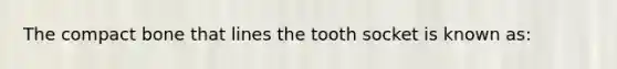 The compact bone that lines the tooth socket is known as: