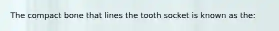 The compact bone that lines the tooth socket is known as the: