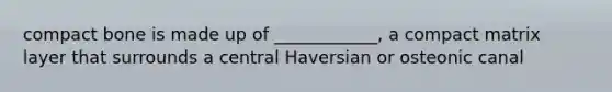 compact bone is made up of ____________, a compact matrix layer that surrounds a central Haversian or osteonic canal