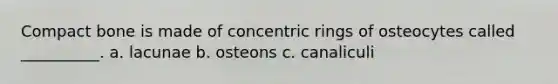 Compact bone is made of concentric rings of osteocytes called __________. a. lacunae b. osteons c. canaliculi