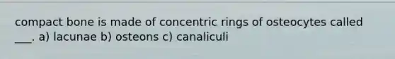 compact bone is made of concentric rings of osteocytes called ___. a) lacunae b) osteons c) canaliculi