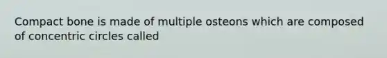 Compact bone is made of multiple osteons which are composed of concentric circles called