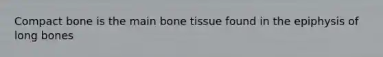 Compact bone is the main bone tissue found in the epiphysis of long bones