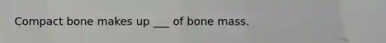 Compact bone makes up ___ of bone mass.