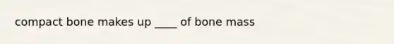 compact bone makes up ____ of bone mass