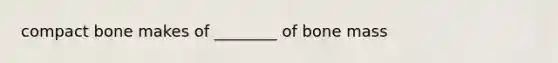 compact bone makes of ________ of bone mass