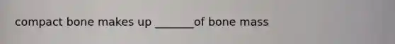 compact bone makes up _______of bone mass