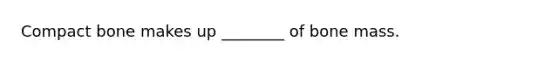 Compact bone makes up ________ of bone mass.