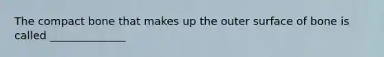 The compact bone that makes up the outer surface of bone is called ______________