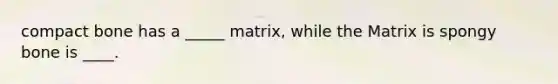 compact bone has a _____ matrix, while the Matrix is spongy bone is ____.