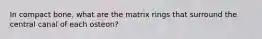 In compact bone, what are the matrix rings that surround the central canal of each osteon?