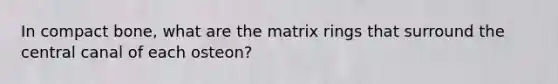 In compact bone, what are the matrix rings that surround the central canal of each osteon?