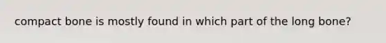 compact bone is mostly found in which part of the long bone?