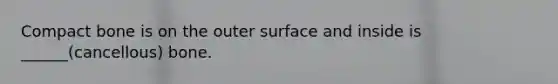 Compact bone is on the outer surface and inside is ______(cancellous) bone.