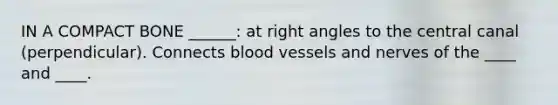 IN A COMPACT BONE ______: at right angles to the central canal (perpendicular). Connects blood vessels and nerves of the ____ and ____.