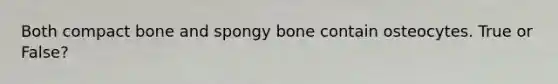 Both compact bone and spongy bone contain osteocytes. True or False?