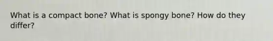 What is a compact bone? What is spongy bone? How do they differ?