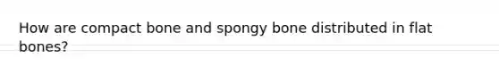 How are compact bone and spongy bone distributed in flat bones?