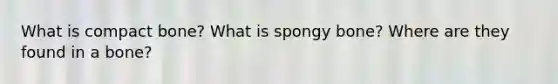 What is compact bone? What is spongy bone? Where are they found in a bone?